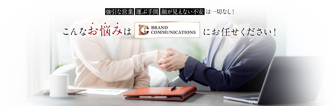 強引な営業・運ぶ手間・顔が見えない不安は一切なし!こんなお悩みはブランドコミュニケーションズにお任せください!